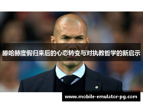 滕哈赫度假归来后的心态转变与对执教哲学的新启示