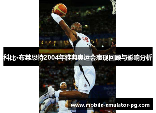 科比·布莱恩特2004年雅典奥运会表现回顾与影响分析
