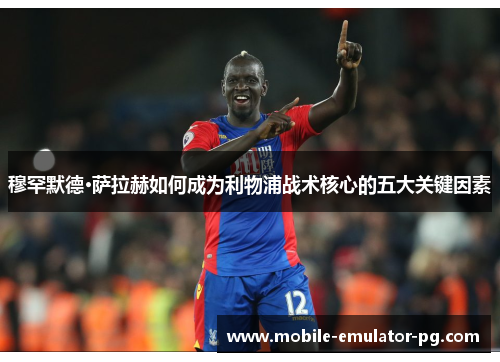 穆罕默德·萨拉赫如何成为利物浦战术核心的五大关键因素