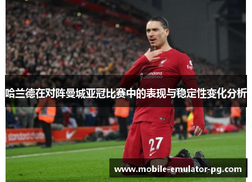 哈兰德在对阵曼城亚冠比赛中的表现与稳定性变化分析 哈兰德在对阵曼城亚冠比赛中的表现与稳定性变化分析