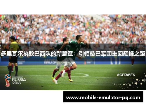 多里瓦尔执教巴西队的新篇章:引领桑巴军团重回巅峰之路 多里瓦尔执教巴西队的新篇章:引领桑巴军团重回巅峰之路