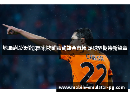 基耶萨以低价加盟利物浦震动转会市场 足球界期待新篇章 基耶萨以低价加盟利物浦震动转会市场 足球界期待新篇章