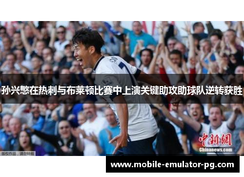 孙兴慜在热刺与布莱顿比赛中上演关键助攻助球队逆转获胜 孙兴慜在热刺与布莱顿比赛中上演关键助攻助球队逆转获胜