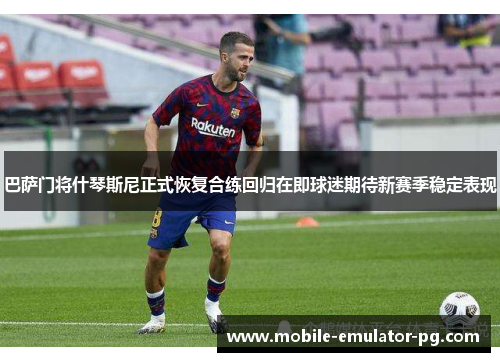 巴萨门将什琴斯尼正式恢复合练回归在即球迷期待新赛季稳定表现