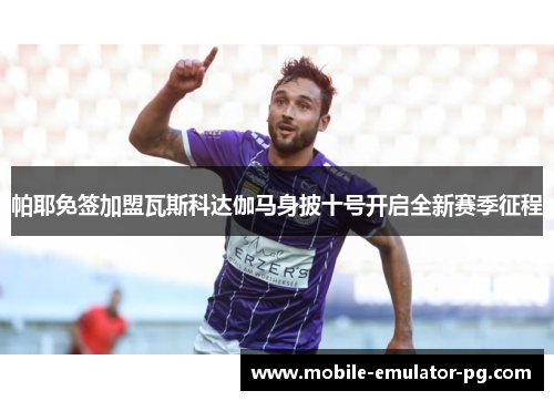 帕耶免签加盟瓦斯科达伽马身披十号开启全新赛季征程