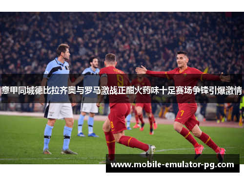 意甲同城德比拉齐奥与罗马激战正酣火药味十足赛场争锋引爆激情 意甲同城德比拉齐奥与罗马激战正酣火药味十足赛场争锋引爆激情