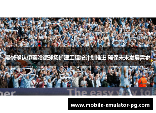 曼城确认伊蒂哈德球场扩建工程按计划推进 确保未来发展需求