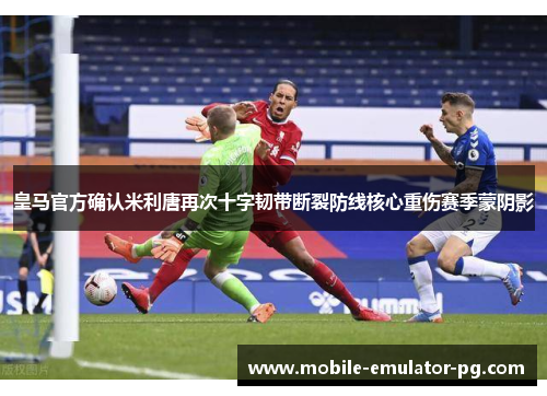 皇马官方确认米利唐再次十字韧带断裂防线核心重伤赛季蒙阴影