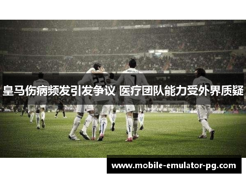 皇马伤病频发引发争议 医疗团队能力受外界质疑