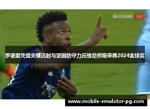 罗德里凭借关键远射与坚固防守力压维尼修斯荣膺2024金球奖 罗德里凭借关键远射与坚固防守力压维尼修斯荣膺2024金球奖