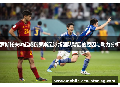 罗斯托夫崛起成俄罗斯足球新强队背后的原因与动力分析