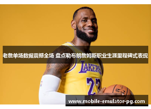 老詹单场数据震撼全场 盘点勒布朗詹姆斯职业生涯里程碑式表现