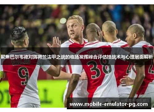 聚焦巴尔韦德对阵荷兰法甲之战的临场发挥综合评估技战术与心理层面解析