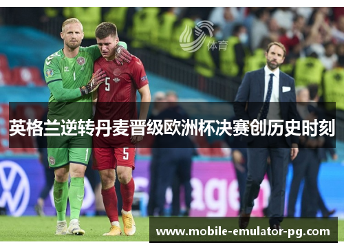 英格兰逆转丹麦晋级欧洲杯决赛创历史时刻 英格兰逆转丹麦晋级欧洲杯决赛创历史时刻