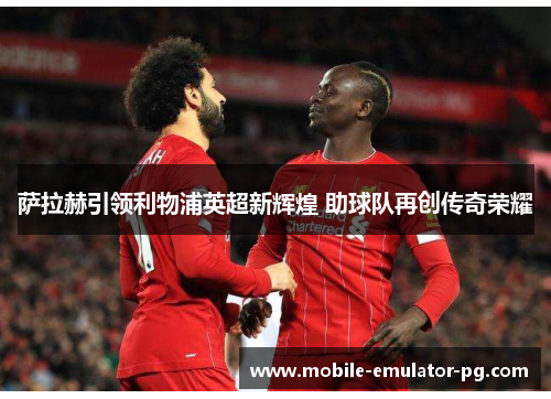 萨拉赫引领利物浦英超新辉煌 助球队再创传奇荣耀