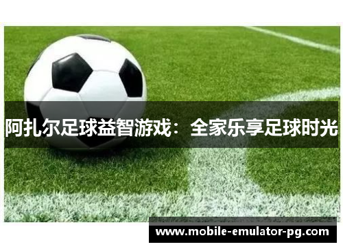 阿扎尔足球益智游戏：全家乐享足球时光
