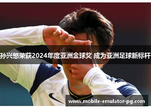 孙兴慜荣获2024年度亚洲金球奖 成为亚洲足球新标杆