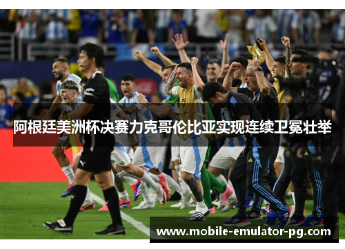 阿根廷美洲杯决赛力克哥伦比亚实现连续卫冕壮举