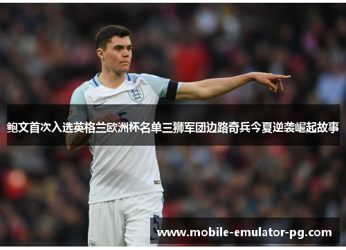 鲍文首次入选英格兰欧洲杯名单三狮军团边路奇兵今夏逆袭崛起故事 鲍文首次入选英格兰欧洲杯名单三狮军团边路奇兵今夏逆袭崛起故事