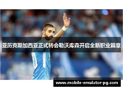 亚历克斯加西亚正式转会勒沃库森开启全新职业篇章