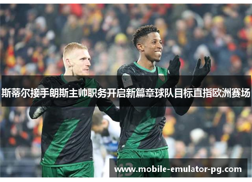 斯蒂尔接手朗斯主帅职务开启新篇章球队目标直指欧洲赛场
