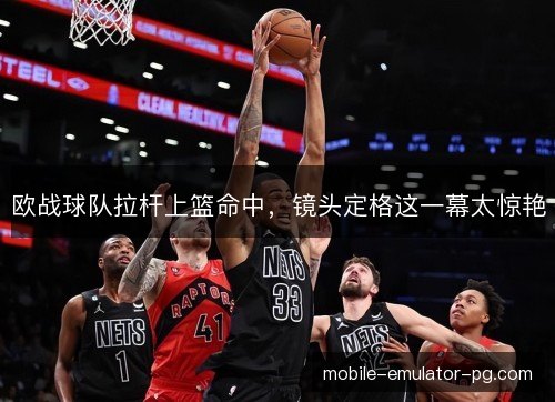 欧战球队拉杆上篮命中，镜头定格这一幕太惊艳