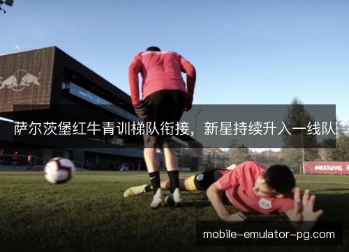 萨尔茨堡红牛青训梯队衔接，新星持续升入一线队