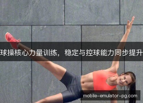 球操核心力量训练,稳定与控球能力同步提升 球操核心力量训练,稳定与控球能力同步提升