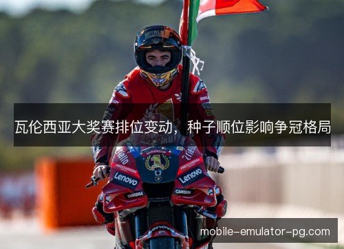 瓦伦西亚大奖赛排位变动,种子顺位影响争冠格局 瓦伦西亚大奖赛排位变动,种子顺位影响争冠格局